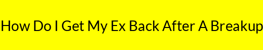 How Do I Get My Ex Back After A Breakup