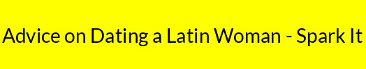 Advice on Dating a Latin Woman - Spark It