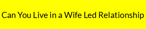 Can You Live in a Wife Led Relationship