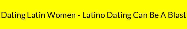 Dating Latin Women - Latino Dating Can Be A Blast