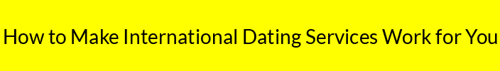 How to Make International Dating Services Work for You