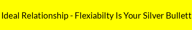 Ideal Relationship - Flexiabilty Is Your Silver Bullett