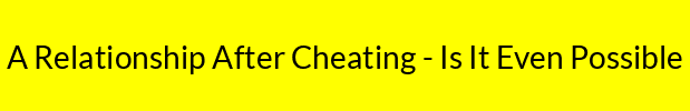 A Relationship After Cheating - Is It Even Possible