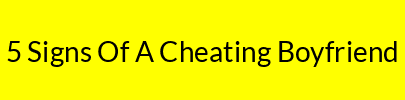 5 Signs Of A Cheating Boyfriend