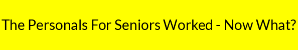 The Personals For Seniors Worked - Now What?