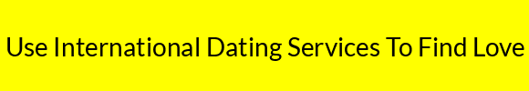 Use International Dating Services To Find Love
