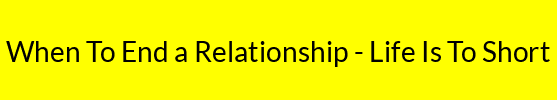 When To End a Relationship - Life Is To Short