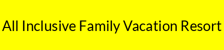 All Inclusive Family Vacation Resort