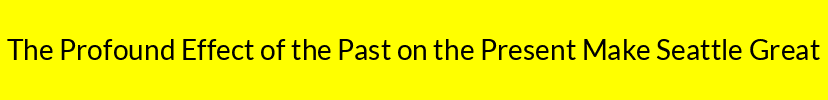 The Profound Effect of the Past on the Present Make Seattle Great