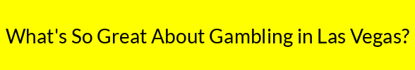 What's So Great About Gambling in Las Vegas?